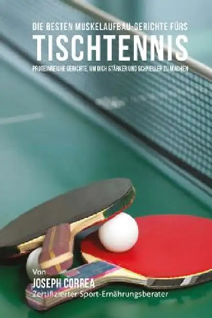 Die besten Muskelaufbau-Gerichte furs Tischtennis: Proteinreiche Gerichte, um dich starker und schneller zu machen by Correa (Zertifizierter Sport-Ernahrungsb
