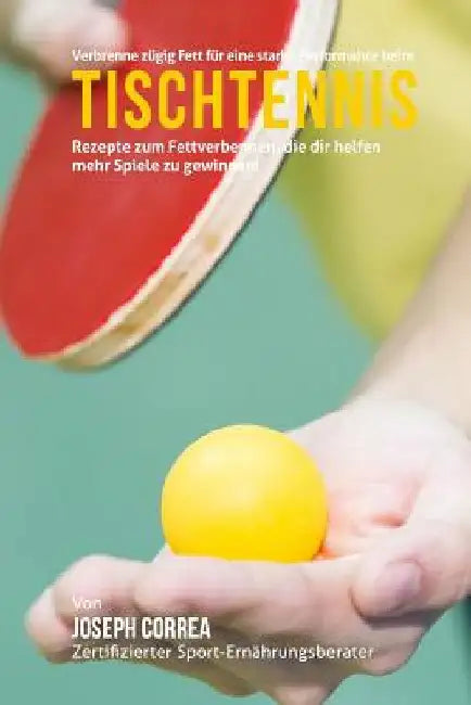 Verbrenne zugig Fett fur eine starke Performance beim Tischtennis: Rezepte zum Fettverbennen, die dir helfen mehr Spiele zu gewinnen! by Correa (Zertifizierter Sport-Ernahrungsb
