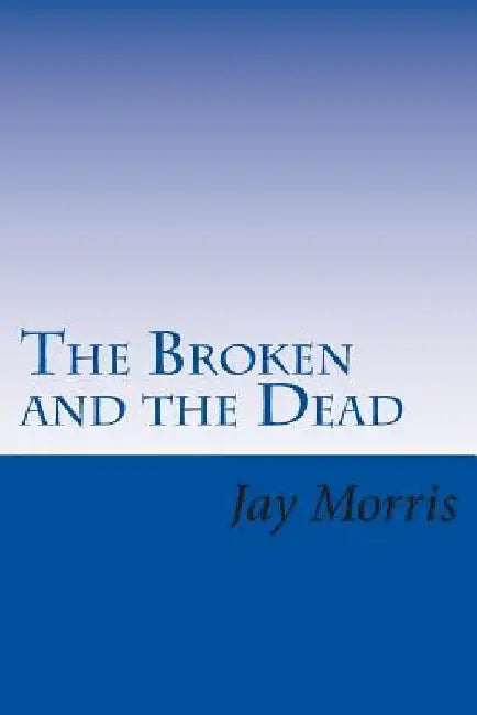 The Broken and the Dead by Jay Morris