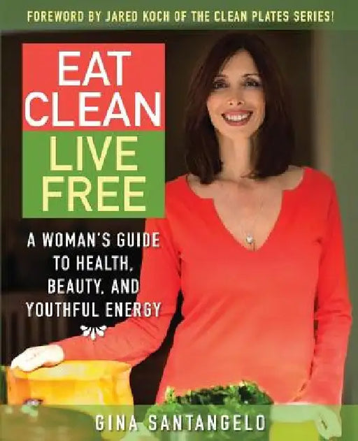 Eat Clean, Live Free: A Woman's Guide To Health, Beauty, and Youthful Energy by Gina Santangelo