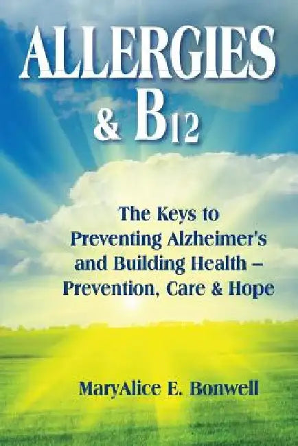 Allergies & B12 The Keys to Preventing Alzheimer's and Building Health: Prevention, Care and Hope by Maryalice Bonwell