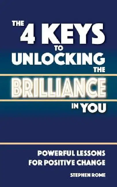 The 4 Keys to Unlocking the Brilliance in You: Powerful Self Help Lessons for Positive Change by Stephen Rome