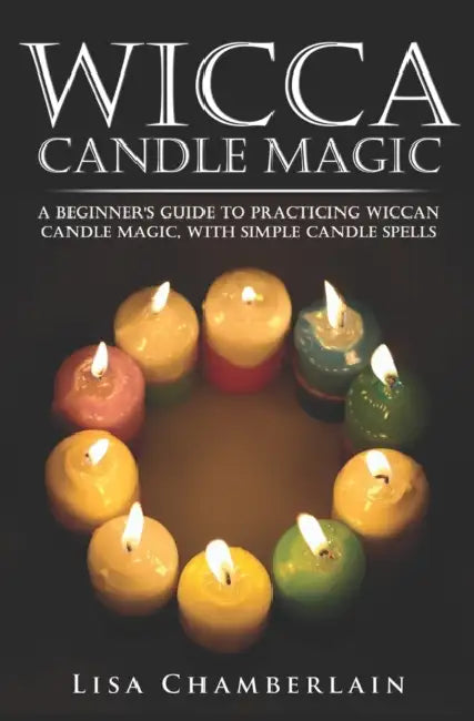Wicca Candle Magic: A Beginner's Guide to Practicing Wiccan Candle Magic, with Simple Candle Spells by Lisa Chamberlain