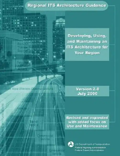 Regional ITS Architecture Guidance: Developing, Using, and Maintaining an ITS Architecture for Your Region by Federal Highway Administration
