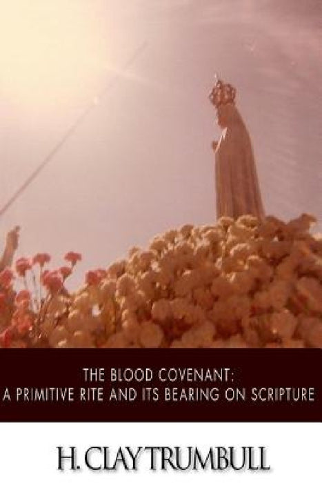 The Blood Covenant: A Primitive Rite and its Bearings on Scripture by H. Clay Trumbull
