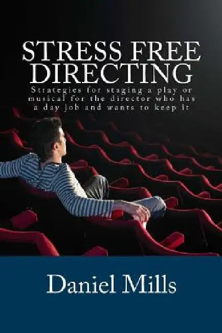 Stress Free Directing: Strategies for staging a play or musical for the director who has a day job and wants to keep it by Daniel B. Mills