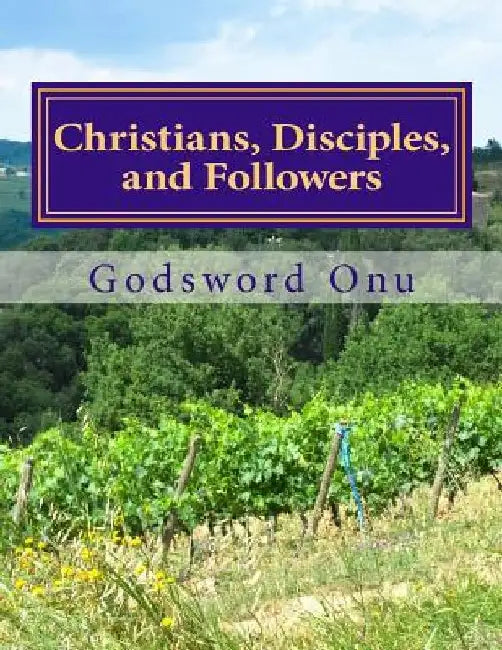 Christians, Disciples, and Followers: Following the Example of the Lord by Godsword Godswill Onu