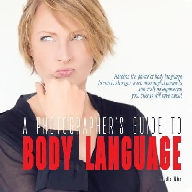 A Photographer's Guide to Body Language: Harness the power of body language to create stronger, more meaningful portraits and create an experience you by Danielle Libine