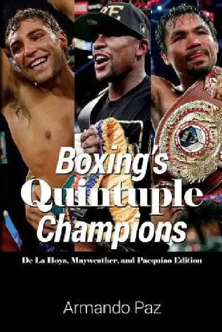 Boxing's Quintuple Champions: De La Hoya, Mayweather, and Pacquiao Edition by Armando Paz