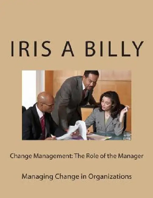 Change Management: The Role of the Manager: Managing Change by Iris a. Billy