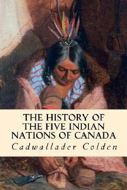 The History of the Five Indian Nations of Canada by Cadwallader Colden