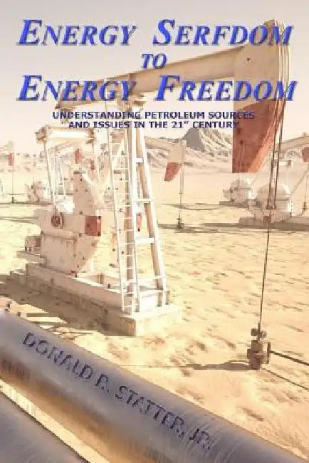 Energy Serfdom to Energy Freedom: Understanding Petroleum Sources and Issues in the 21st Century by Donald R. Statter Jr