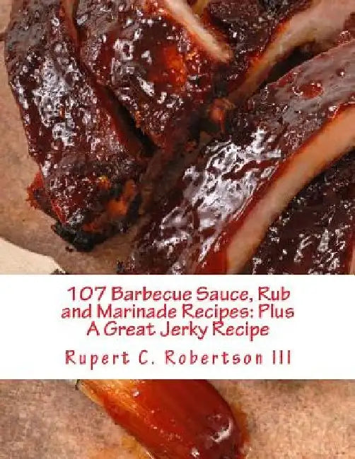 107 Barbecue Sauce, Rub and Marinade Recipes: Plus A Great Jerky Recipe by Rupert C. Robertson III