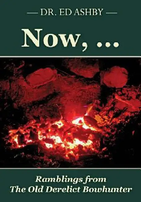 Now, ...: Ramblings fron the Old Derelict Bowhunter by Ed Ashby
