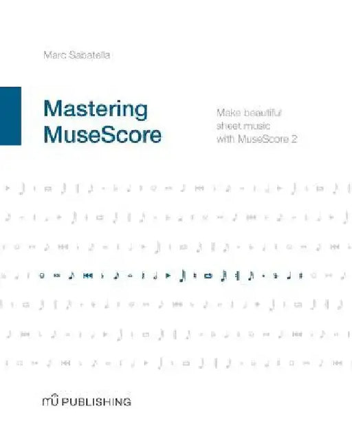 Mastering MuseScore: Make beautiful sheet music with MuseScore 2.1 by Marc Sabatella