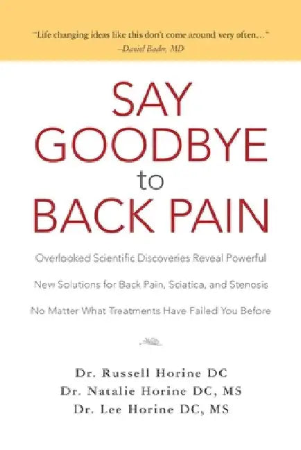 Say Goodbye to Back Pain: Overlooked Scientific Discoveries Reveal Powerful New Solutions for Back Pain, Sciatica, and Stenosis No Matter What T by Natalie Horine DC