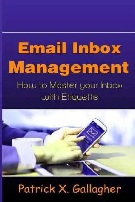 Email Inbox Management: How to Master Your Inbox with Etiquette by Patrick X. Gallagher