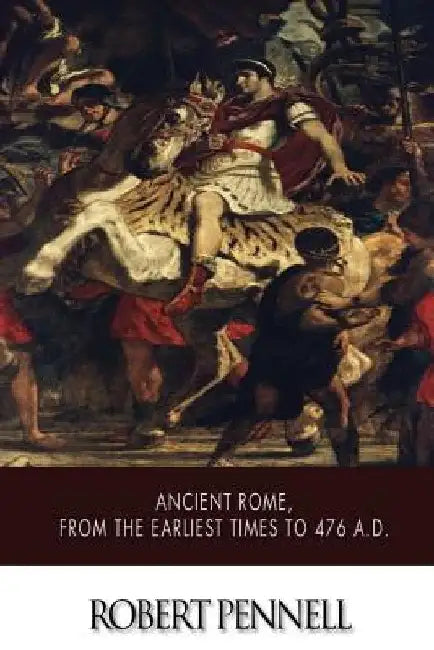 Ancient Rome, from the Earliest Times to 476 A.D. by Robert Pennell