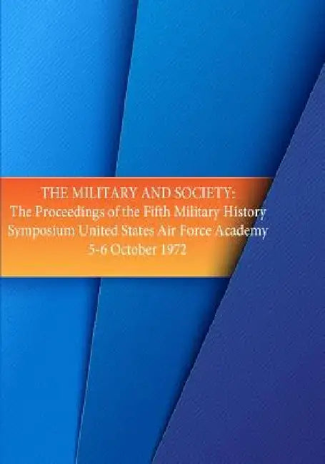 The Military and Society: The Proceedings of the Fifth Military History Symposium, United States Air Force Academy 5-6 Oct. 1972 by U. S. Air Force