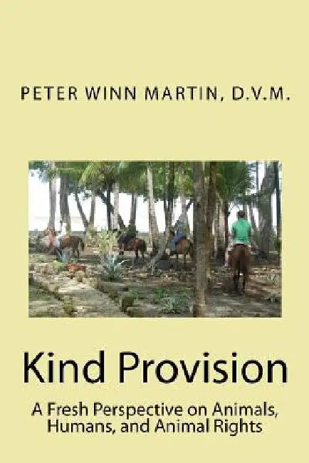 Kind Provision: A Fresh Perspective on Animals, Humans, and Animal Rights by D. V. M. Peter Winn Martin