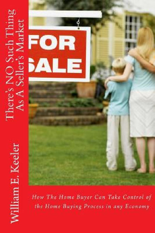 There's No Such Thing as a Seller's Market: How the Home Buyer Can Take Control of the Buying Process in Any Economy by William E. Keeler