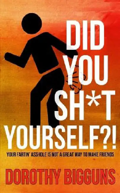 Did You Sh*t Yourself?!: Your Fartin' Asshole Is Not a Great Way to Make Friends by Dorothy Bigguns