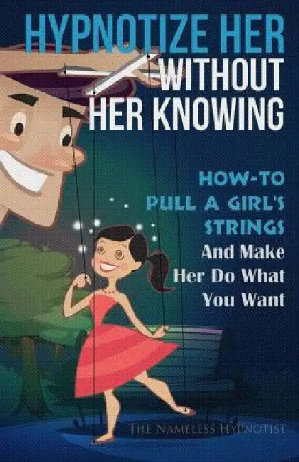 Hypnotize Her Without Her Knowing: How To Pull A Girl's Strings And Make Her Do What You Want by The Nameless Hypnotist
