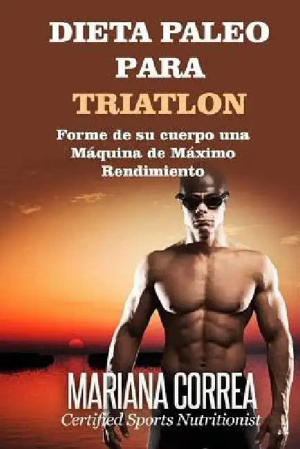 DIETA PALEO Para TRIATLON: Forme de su cuerpo Una Maquina de Maximo Rendimiento by Correa, Mariana
