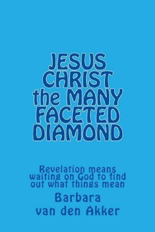 JESUS CHRIST the MANY FACETED DIAMOND: Revelation means waiting on God to find out what things mean by Barbara Van Den Akker