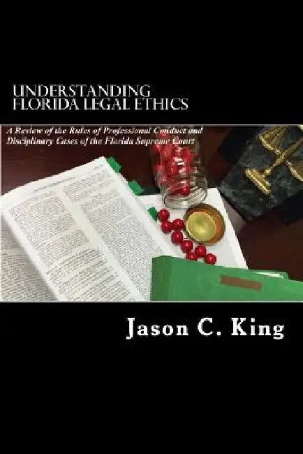 Understanding Florida Legal Ethics: A review of the Rules of Professional Responsibility and Case Law by Jason C. King