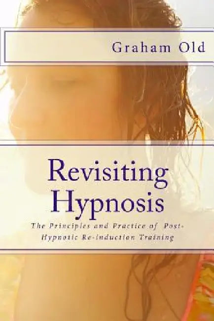 Revisiting Hypnosis: The Principles and Practice of Post-Hypnotic Re-induction Training by Graham Old