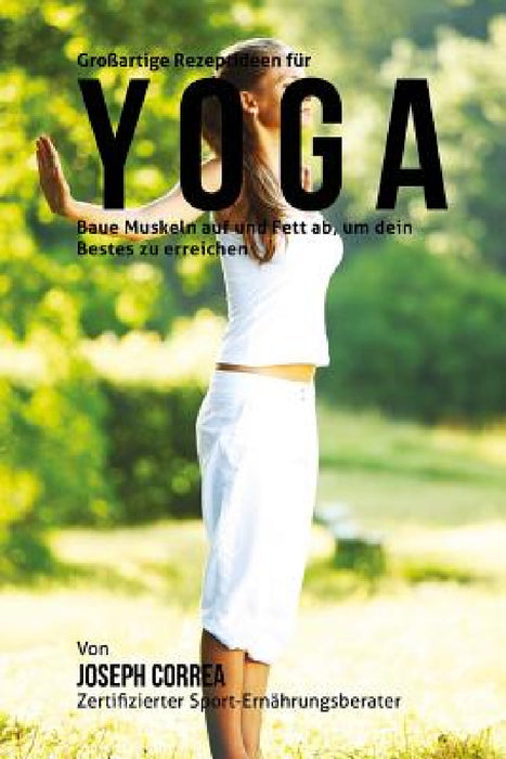 GroBartige Rezeptideen fur Yoga: Baue Muskeln auf und Fett ab, um dein Bestes zu erreichen by Correa (Correa (Zertifizierter Sport-Ern