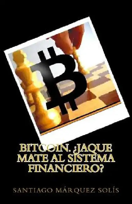 Bitcoin. Jaque mate al Sistema Financiero? by Solis, Santiago Marquez