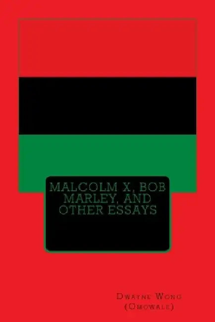 Malcolm X, Bob Marley, and other Essays by Dwayne Wong (Omowale)