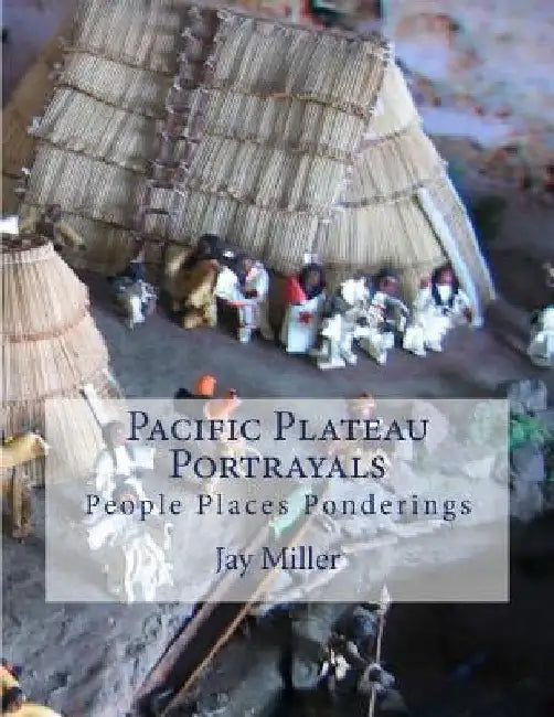 Pacific Plateau Portrayals: People Places Ponderings by Jay Miller Phd