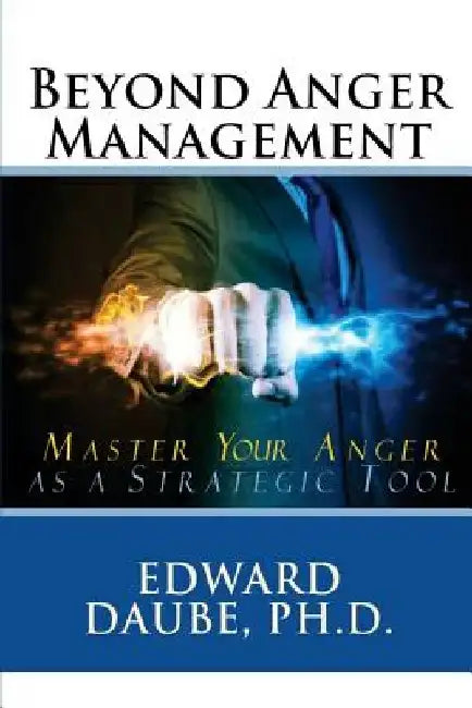 Beyond Anger Management: Master Your Anger as a Strategic Tool by Edward Daube Ph. D.