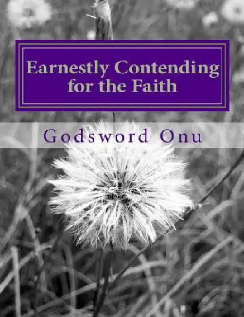 Earnestly Contending for the Faith: Standing for the Truth of the Word of God by Godsword Godswill Onu