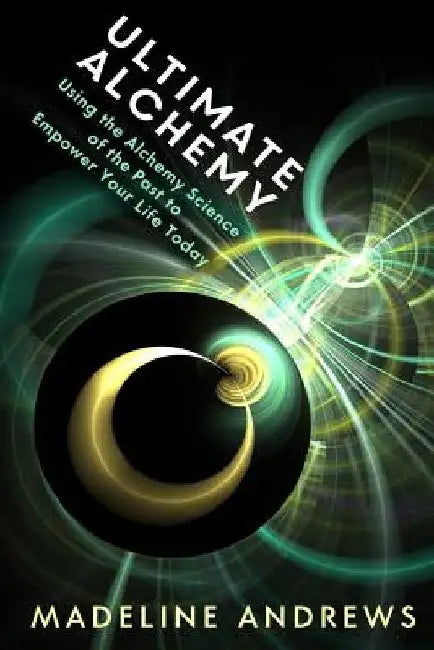 Ultimate Alchemy: Using the Alchemy Science of the Past to Empower Your Life Today by Madeline Andrews Phd