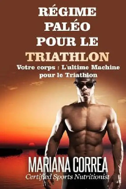 REGIME PALEO Pour le TRIATHLON: Votre corps: L'ultime machine pour le Triathlon by Correa, Mariana