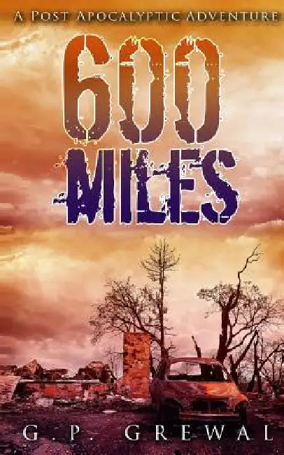 600 Miles: A Post-Apocalyptic Adventure by G. P. Grewal