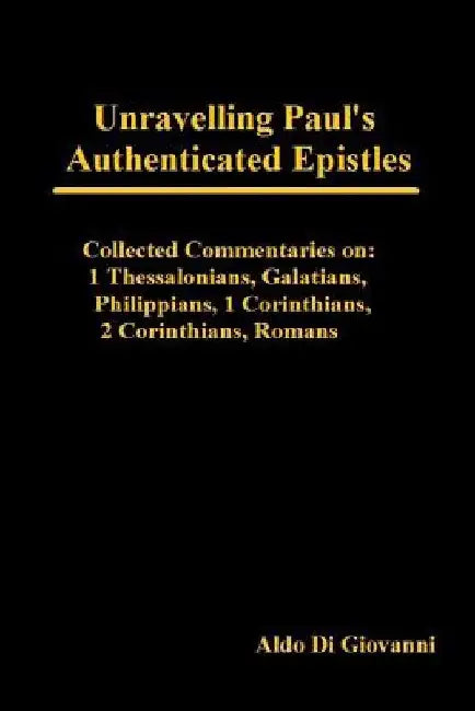 Unravelling Paul's Authenticated Epistles - Collected Commentaries: 1 Thessalonians, Galatians, Philippians, 1 Corinthians, 2 Corinthians, Romans by Aldo Di Giovanni