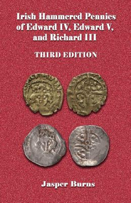 Irish Hammered Pennies of Edward IV, Edward V, and Richard III, Third Edition by Jasper Burns