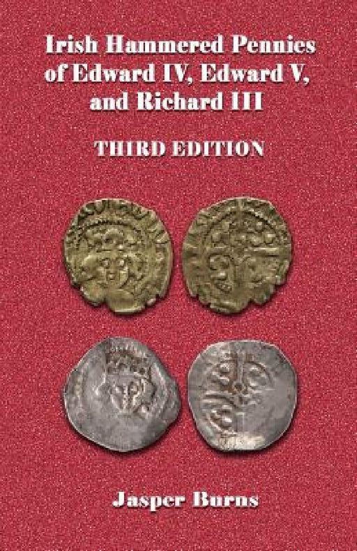 Irish Hammered Pennies of Edward IV, Edward V, and Richard III, Third Edition by Jasper Burns