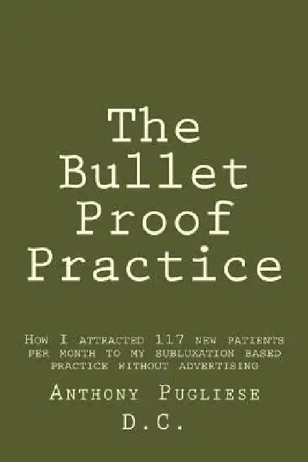 The Bullet Proof Practice: The Painless Way To Build a Monster Chiropractic Practice by Anthony Pugliese DC