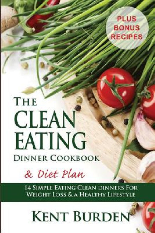 The Clean Eating Dinner Cookbook & Diet Plan: 14 Simple Eating Clean Dinners for Weight Loss & a Healthy Lifestyle by Kent Burden