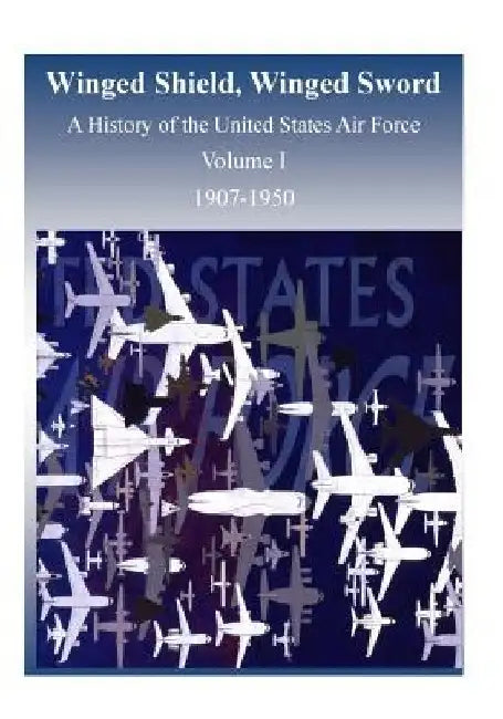 Winged Shield, Winged Sword: A History of the United States Air Force, Volume I, 1907-1950 by U. S. Air Force