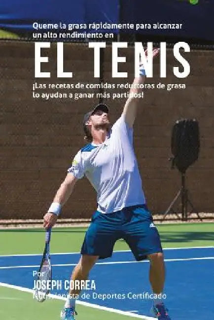 Queme la grasa rapidamente para alcanzar un alto rendimiento en el Tenis: Las recetas de comidas reductoras de grasa lo ayudan a ganar mas partidos! by Correa (Nutricionista De Deportes Certif