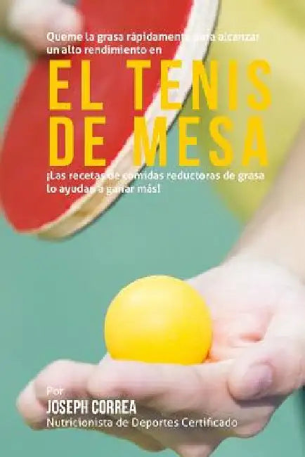Queme la grasa rapidamente para alcanzar un alto rendimiento en el tenis de mesa: Las recetas de comidas reductoras de grasa lo ayudan a ganar mas! by Correa (Nutricionista De Deportes Certif