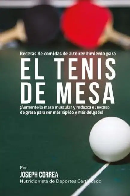 Recetas de comidas de alto rendimiento para el Tenis de Mesa: Aumente la masa muscular y reduzca el exceso de grasa para ser mas rapido y mas delgado! by Correa (Nutricionista De Deportes Certif