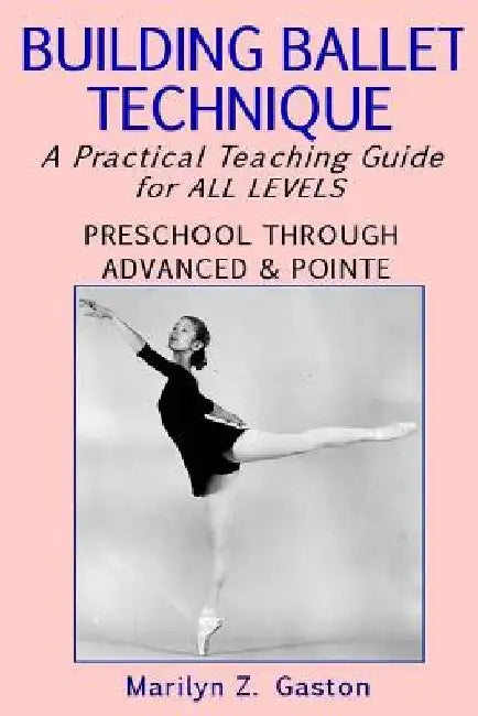 Building Ballet Technique: A Practical Teaching Guide for All Levels by Marilyn Z. Gaston
